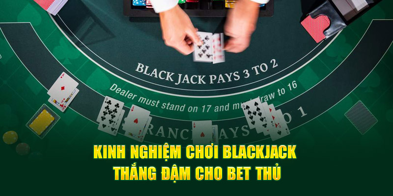 Kinh nghiệm chơi Blackjack thắng đậm cho bet thủ