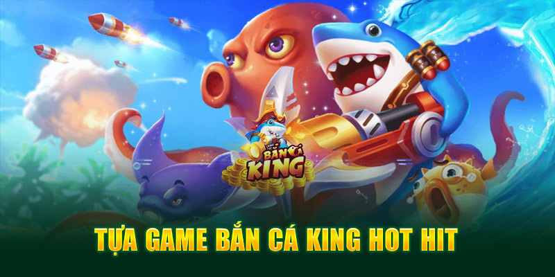 Tựa game bắn cá King hot hit
